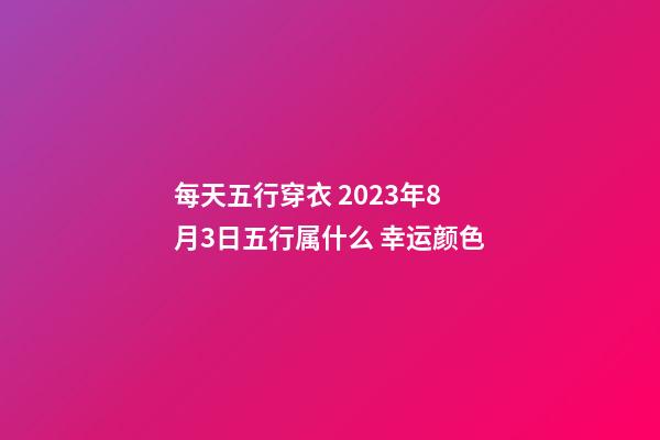 每天五行穿衣 2023年8月3日五行属什么 幸运颜色